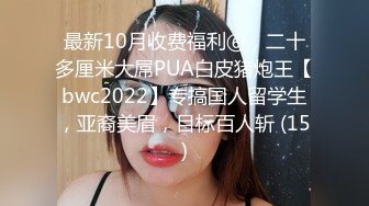 最新10月收费福利⑥，二十多厘米大屌PUA白皮猪炮王【bwc2022】专搞国人留学生，亚裔美眉，目标百人斩 (15)