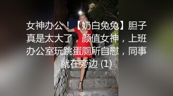 女神办公！【奶白兔兔】胆子真是太大了，颜值女神，上班办公室玩跳蛋厕所自慰，同事就在旁边 (1)