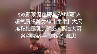 《最新顶流重磅》PANS新人超气质翘臀女神【潼潼】大尺度私拍露乳头绳艺~眼镜大哥各种咸猪手~对话有意思