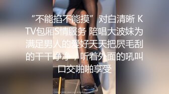 “不能掐不能摸”对白清晰 KTV包厢S情服务 陪唱大波妹为满足男人的爱好天天把屄毛刮的干干净净，听着外面的吼叫口交啪啪享受