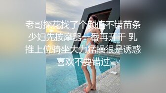 老哥探花找了个颜值不错苗条少妇先按摩器一番再开干 乳推上位骑坐大力猛操很是诱惑喜欢不要错过