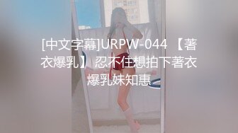 [中文字幕]URPW-044 【著衣爆乳】 忍不住想拍下著衣爆乳妹知惠