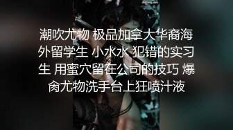 潮吹尤物 极品加拿大华裔海外留学生 小水水 犯错的实习生 用蜜穴留在公司的技巧 爆肏尤物洗手台上狂喷汁液