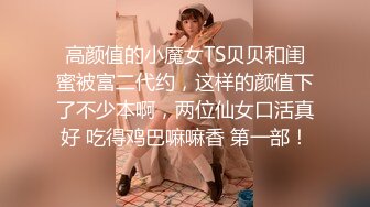 高颜值的小魔女TS贝贝和闺蜜被富二代约，这样的颜值下了不少本啊，两位仙女口活真好 吃得鸡巴嘛嘛香 第一部！