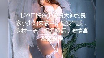 【69口嗨哥】泡良大神约良家小少妇来家中，短发气质，身材一流，相拥插逼，激情高潮爽歪歪