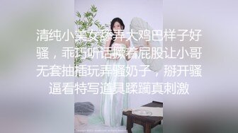 清纯小美女舔弄大鸡巴样子好骚，乖巧听话撅着屁股让小哥无套抽插玩弄骚奶子，掰开骚逼看特写道具蹂躏真刺激