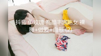 抖音 伊玫瑰 高颜丰满熟女 裸舞+做爱+自慰 (2)