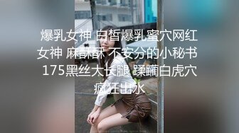 爆乳女神 白皙爆乳蜜穴网红女神 麻酥酥 不安分的小秘书 175黑丝大长腿 蹂躏白虎穴疯狂出水