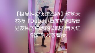 【极品性爱火爆高能】约炮天花板『DuDu』真实约炮瞒着男友私下约炮的长腿抖音网红 浴缸后入怼着操