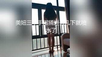 美妞三个手指捅进去几下就喷水了