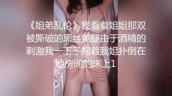 《姐弟乱伦》我看着姐姐那双被撕破的黑丝美腿由于酒精的刺激我一下子抱着我姐扑倒在她房间的床上1